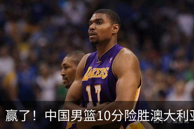 赢了！中国男篮10分险胜澳大利亚，王俊杰23分成关键先生，郭士强放心了