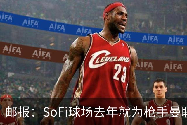 邮报：SoFi球场去年就为枪手曼联友谊赛做准备